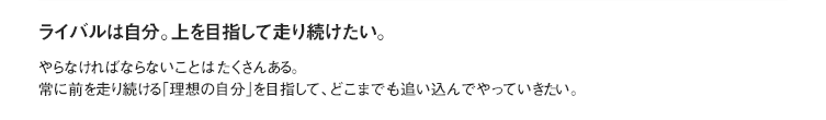 ライバルは自分。上を目指して走り続けたい。